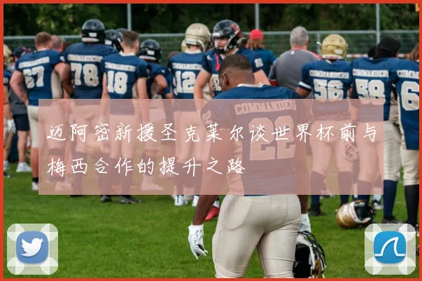 迈阿密新援圣克莱尔谈世界杯前与梅西合作的提升之路