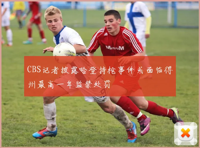 CBS记者披露哈登持枪事件或面临得州最高一年监禁处罚