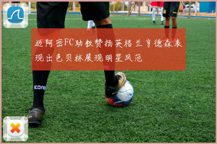 迈阿密FC助教赞扬英格兰亨德森表现出色贝林展现明星风范