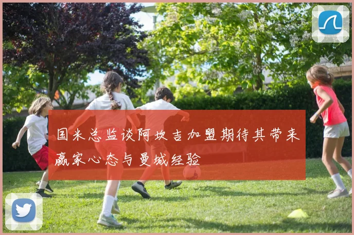 国米总监谈阿坎吉加盟期待其带来赢家心态与曼城经验