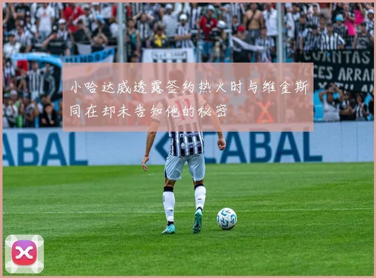 小哈达威透露签约热火时与维金斯同在却未告知他的秘密