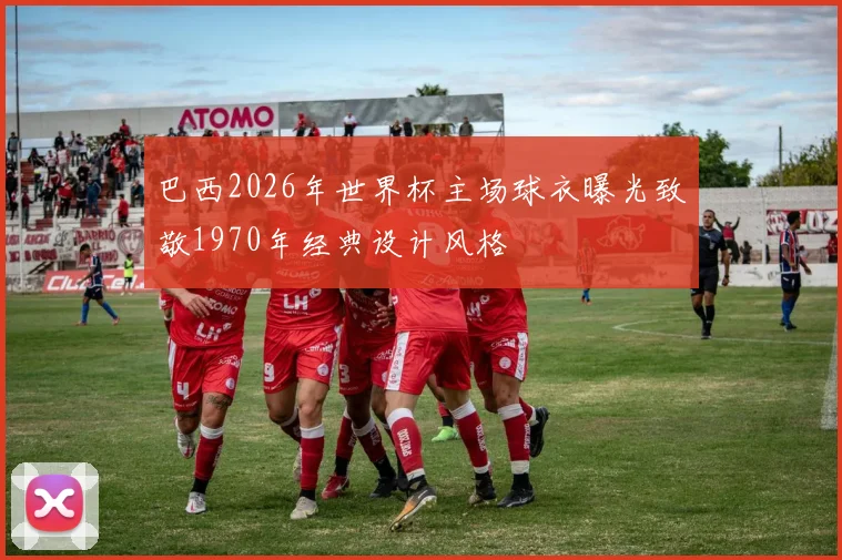 巴西2026年世界杯主场球衣曝光致敬1970年经典设计风格