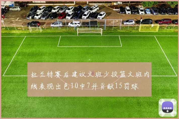 杜兰特赛后建议文班少投篮文班内线表现出色10中7并贡献15罚球