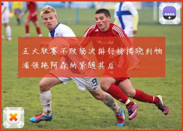 五大联赛不败场次排行榜揭晓利物浦领跑阿森纳紧随其后