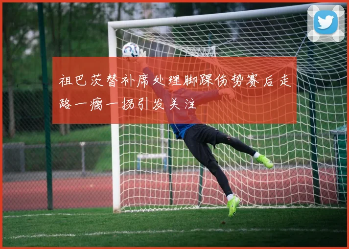 祖巴茨替补席处理脚踝伤势赛后走路一瘸一拐引发关注