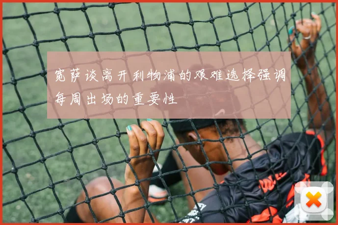 宽萨谈离开利物浦的艰难选择强调每周出场的重要性