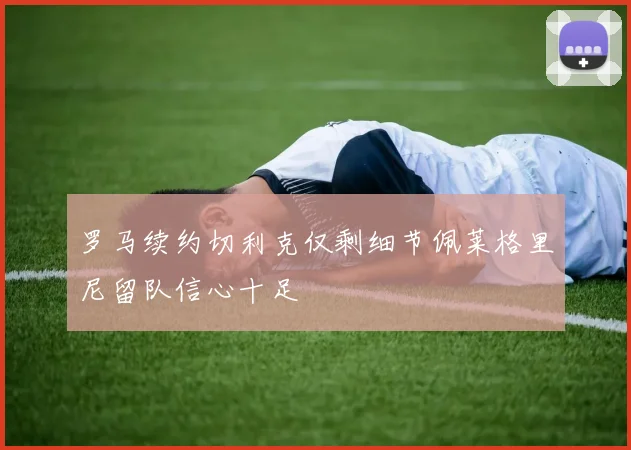 罗马续约切利克仅剩细节佩莱格里尼留队信心十足