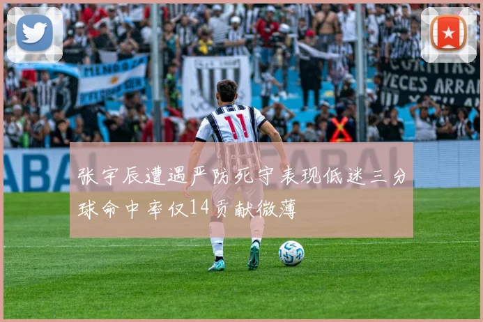 张宇辰遭遇严防死守表现低迷三分球命中率仅14贡献微薄