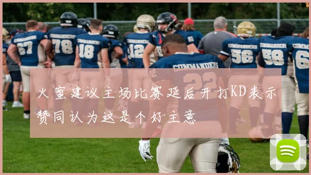 火蜜建议主场比赛延后开打KD表示赞同认为这是个好主意