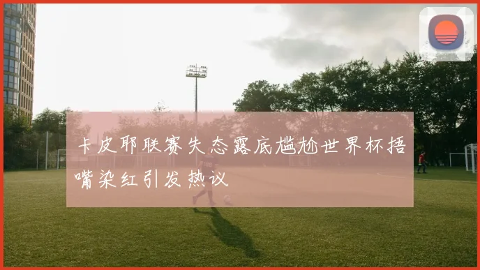 卡皮耶联赛失态露底尴尬世界杯捂嘴染红引发热议