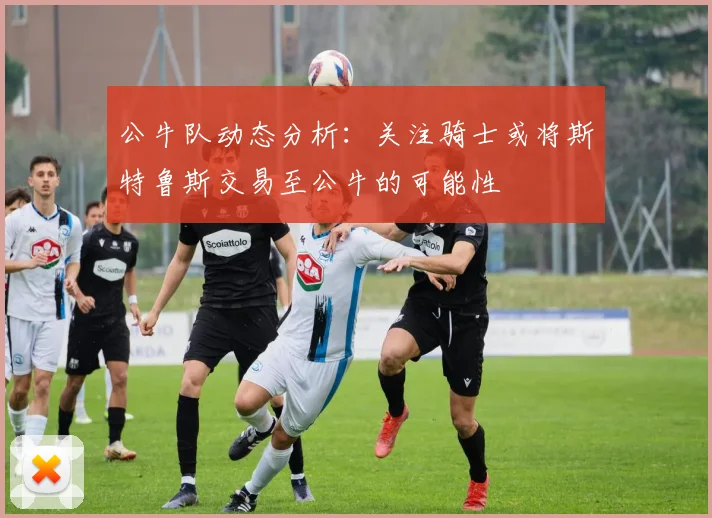 公牛队动态分析：关注骑士或将斯特鲁斯交易至公牛的可能性