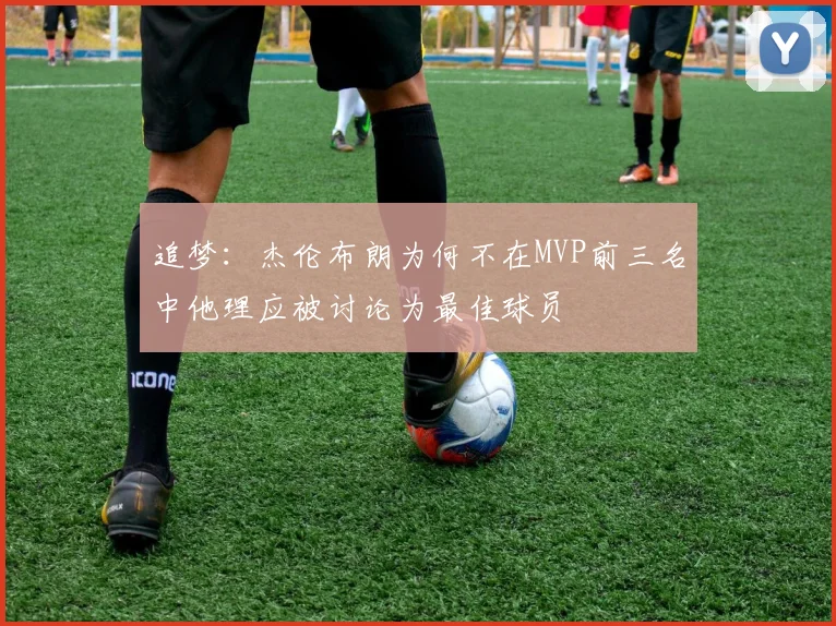 追梦：杰伦布朗为何不在MVP前三名中他理应被讨论为最佳球员