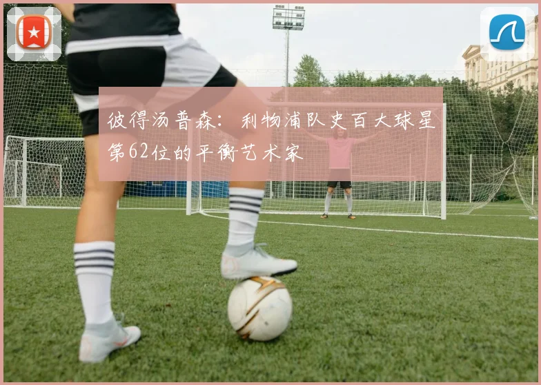 彼得汤普森：利物浦队史百大球星第62位的平衡艺术家