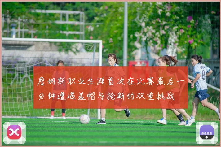 詹姆斯职业生涯首次在比赛最后一分钟遭遇盖帽与抢断的双重挑战