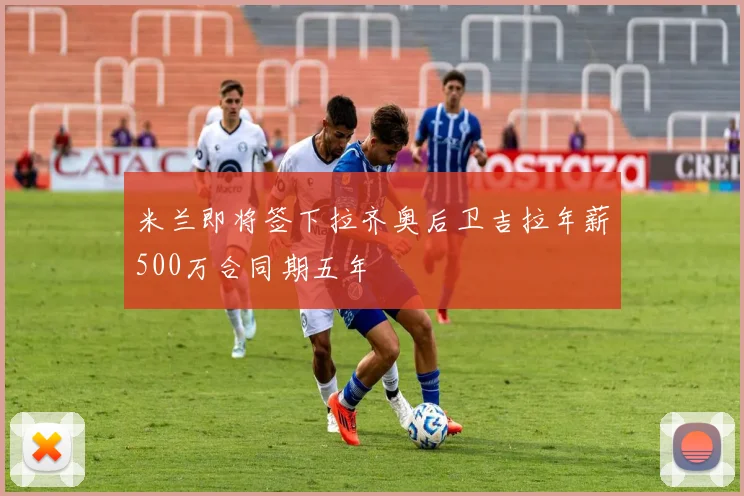 米兰即将签下拉齐奥后卫吉拉年薪500万合同期五年