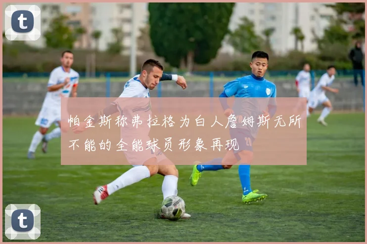 帕金斯称弗拉格为白人詹姆斯无所不能的全能球员形象再现