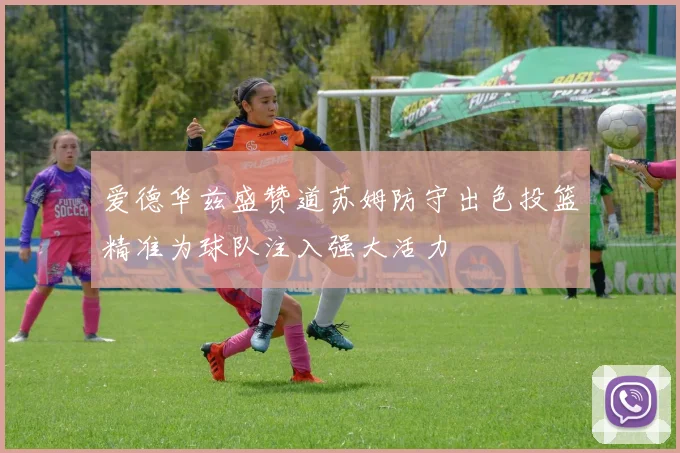 爱德华兹盛赞道苏姆防守出色投篮精准为球队注入强大活力