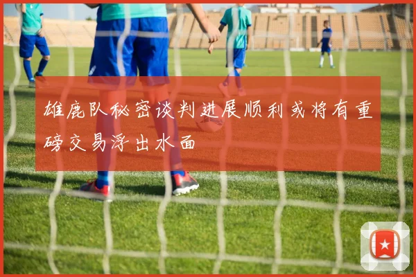 雄鹿队秘密谈判进展顺利或将有重磅交易浮出水面