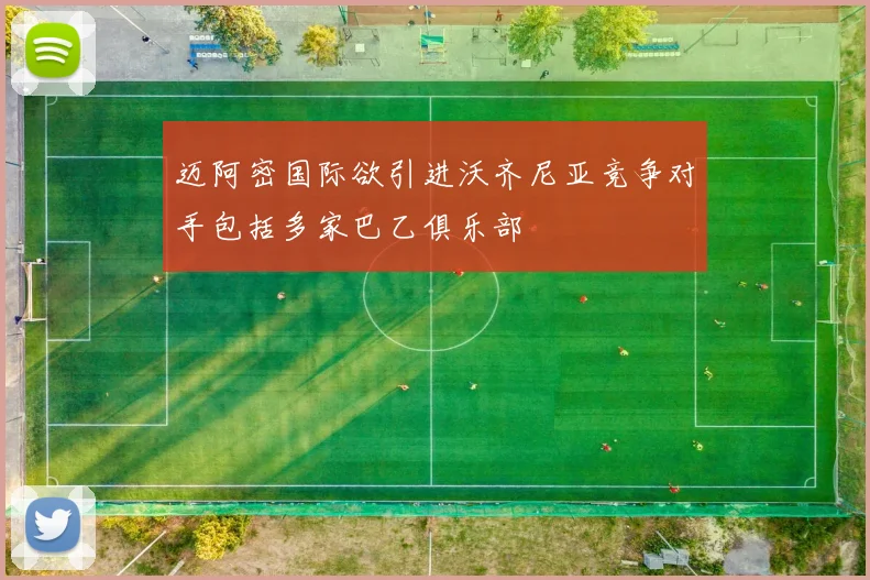 迈阿密国际欲引进沃齐尼亚竞争对手包括多家巴乙俱乐部