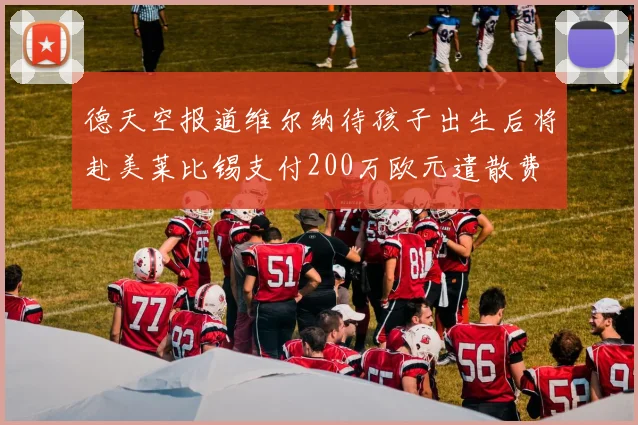 德天空报道维尔纳待孩子出生后将赴美莱比锡支付200万欧元遣散费