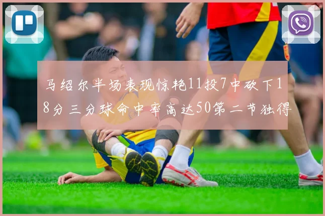 马绍尔半场表现惊艳11投7中砍下18分三分球命中率高达50第二节独得12分