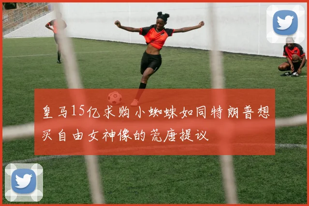 皇马15亿求购小蜘蛛如同特朗普想买自由女神像的荒唐提议