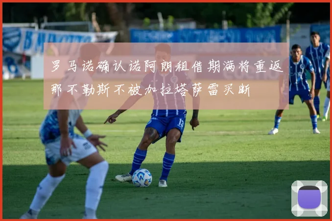 罗马诺确认诺阿朗租借期满将重返那不勒斯不被加拉塔萨雷买断