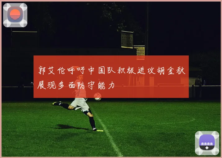 郭艾伦呼吁中国队积极进攻胡金秋展现多面防守能力