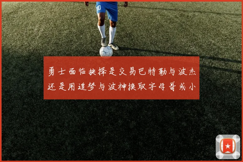 勇士面临抉择是交易巴特勒与波杰还是用追梦与波神换取字母哥或小卡